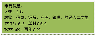 文本框: 申请信息:人数:2名对象:信息、经贸、商英、管理、财经大二员工IELTS: 6.5,单科≥6.0TOEFL:90,写作≥20